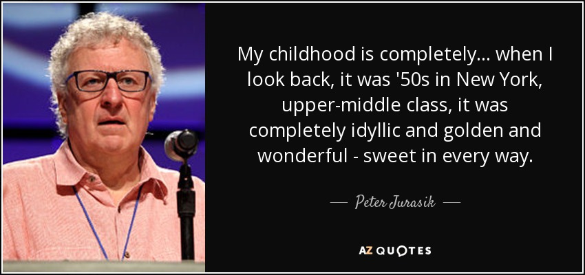 My childhood is completely... when I look back, it was '50s in New York, upper-middle class, it was completely idyllic and golden and wonderful - sweet in every way. - Peter Jurasik