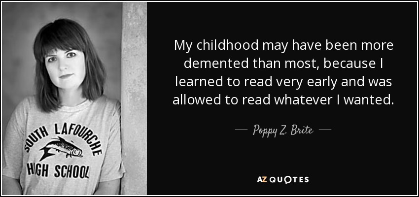 My childhood may have been more demented than most, because I learned to read very early and was allowed to read whatever I wanted. - Poppy Z. Brite