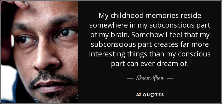 My childhood memories reside somewhere in my subconscious part of my brain. Somehow I feel that my subconscious part creates far more interesting things than my conscious part can ever dream of. - Akram Khan