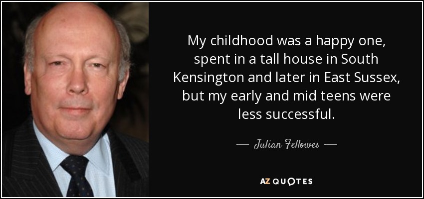 My childhood was a happy one, spent in a tall house in South Kensington and later in East Sussex, but my early and mid teens were less successful. - Julian Fellowes