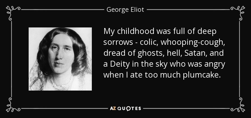 My childhood was full of deep sorrows - colic, whooping-cough, dread of ghosts, hell, Satan, and a Deity in the sky who was angry when I ate too much plumcake. - George Eliot
