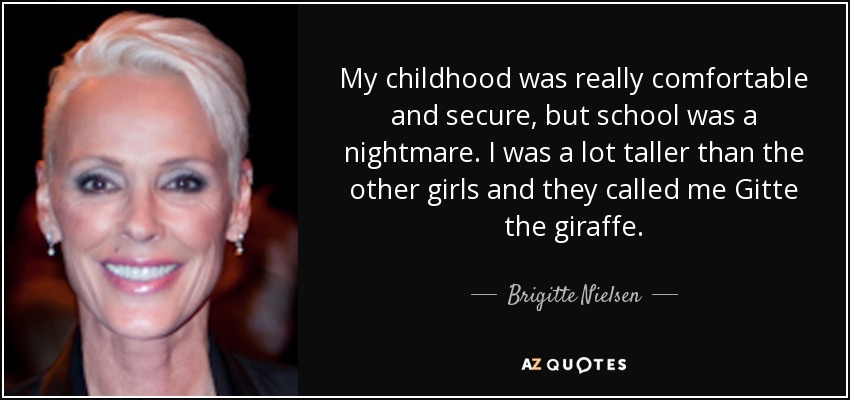 My childhood was really comfortable and secure, but school was a nightmare. I was a lot taller than the other girls and they called me Gitte the giraffe. - Brigitte Nielsen