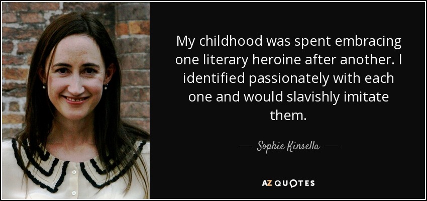 My childhood was spent embracing one literary heroine after another. I identified passionately with each one and would slavishly imitate them. - Sophie Kinsella