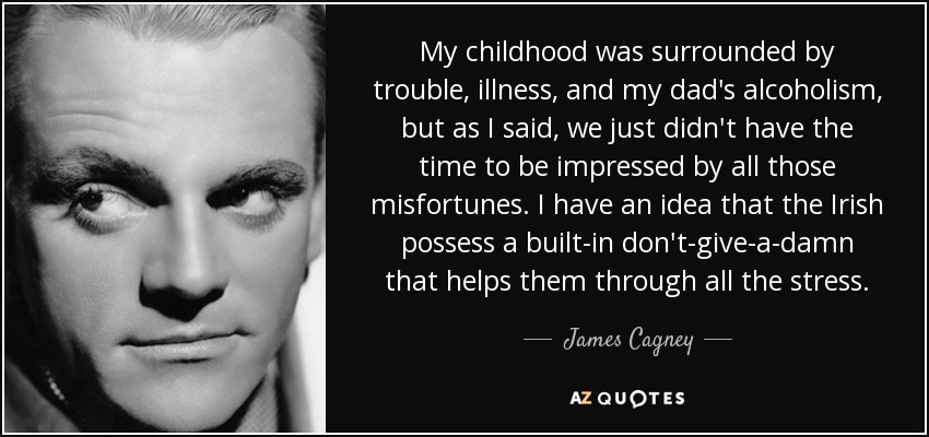 My childhood was surrounded by trouble, illness, and my dad's alcoholism, but as I said, we just didn't have the time to be impressed by all those misfortunes. I have an idea that the Irish possess a built-in don't-give-a-damn that helps them through all the stress. - James Cagney