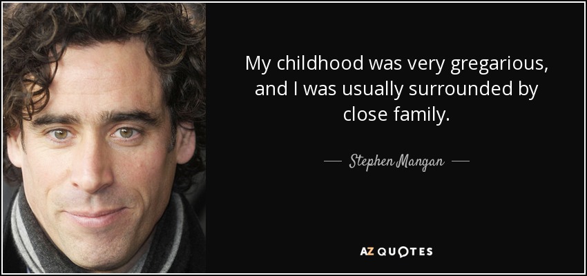 My childhood was very gregarious, and I was usually surrounded by close family. - Stephen Mangan