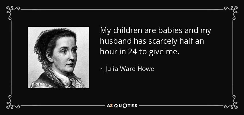 My children are babies and my husband has scarcely half an hour in 24 to give me. - Julia Ward Howe