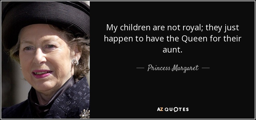 My children are not royal; they just happen to have the Queen for their aunt. - Princess Margaret