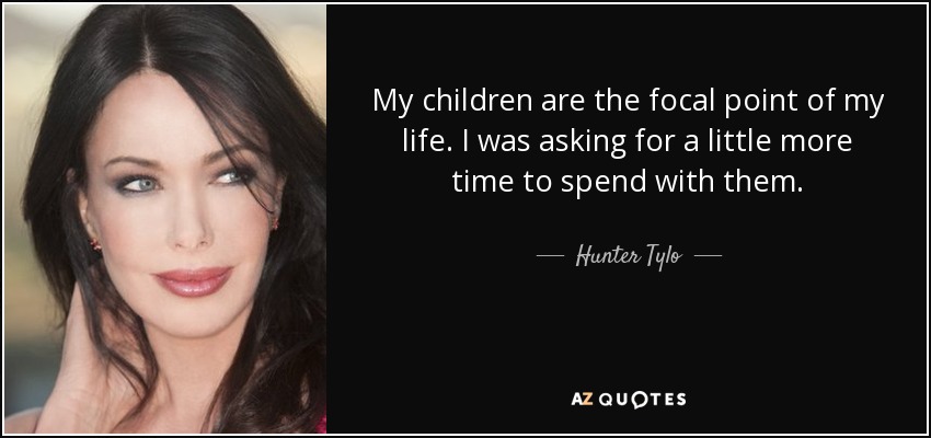 My children are the focal point of my life. I was asking for a little more time to spend with them. - Hunter Tylo