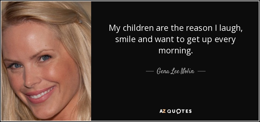 My children are the reason I laugh, smile and want to get up every morning. - Gena Lee Nolin