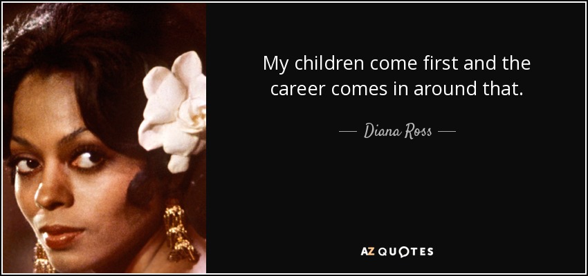 My children come first and the career comes in around that. - Diana Ross