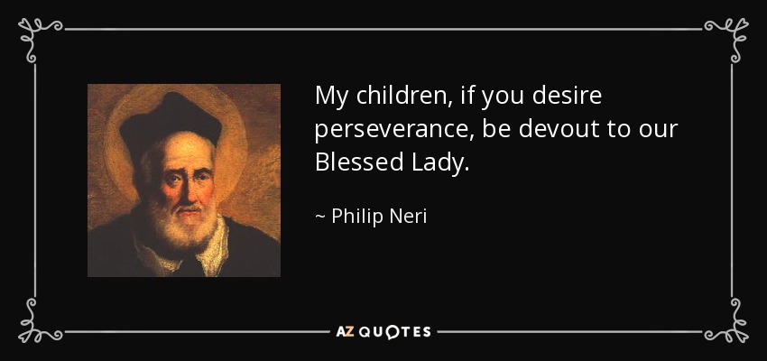 My children, if you desire perseverance, be devout to our Blessed Lady. - Philip Neri