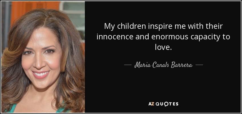 My children inspire me with their innocence and enormous capacity to love. - Maria Canals Barrera