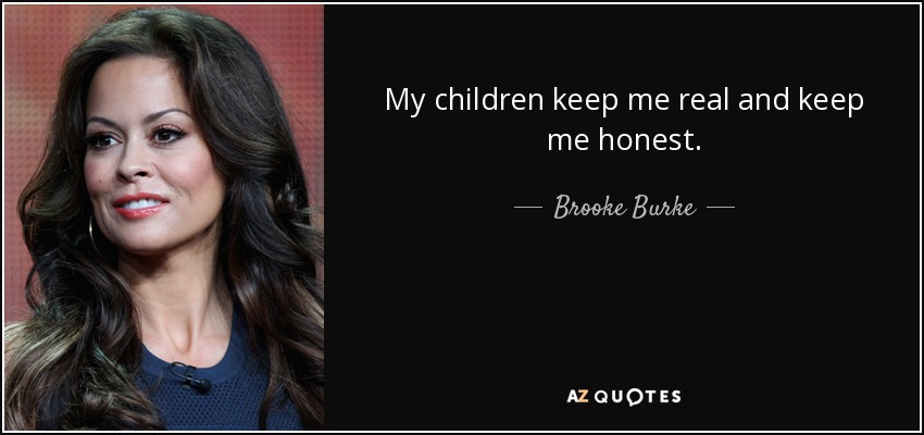 My children keep me real and keep me honest. - Brooke Burke