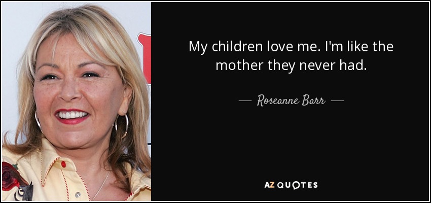 My children love me. I'm like the mother they never had. - Roseanne Barr