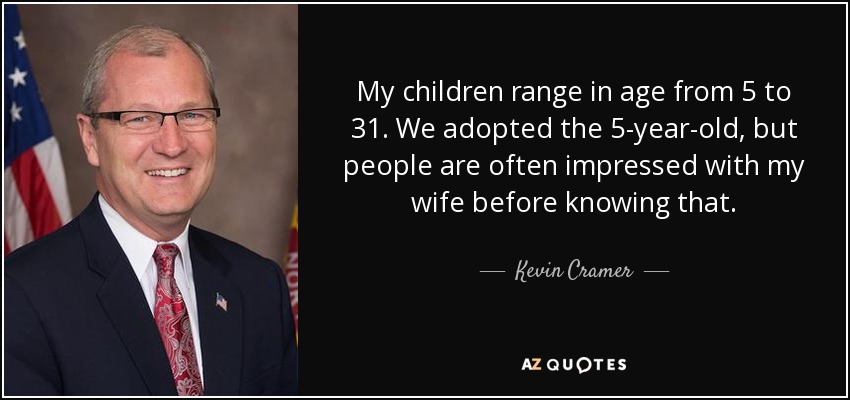 My children range in age from 5 to 31. We adopted the 5-year-old, but people are often impressed with my wife before knowing that. - Kevin Cramer