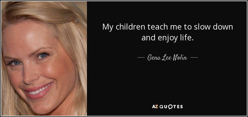My children teach me to slow down and enjoy life. - Gena Lee Nolin