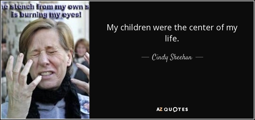 My children were the center of my life. - Cindy Sheehan