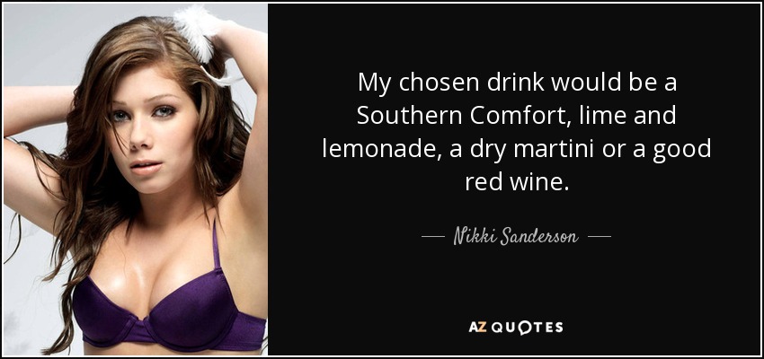 My chosen drink would be a Southern Comfort, lime and lemonade, a dry martini or a good red wine. - Nikki Sanderson