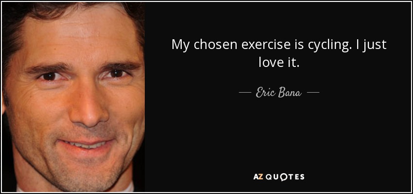 My chosen exercise is cycling. I just love it. - Eric Bana
