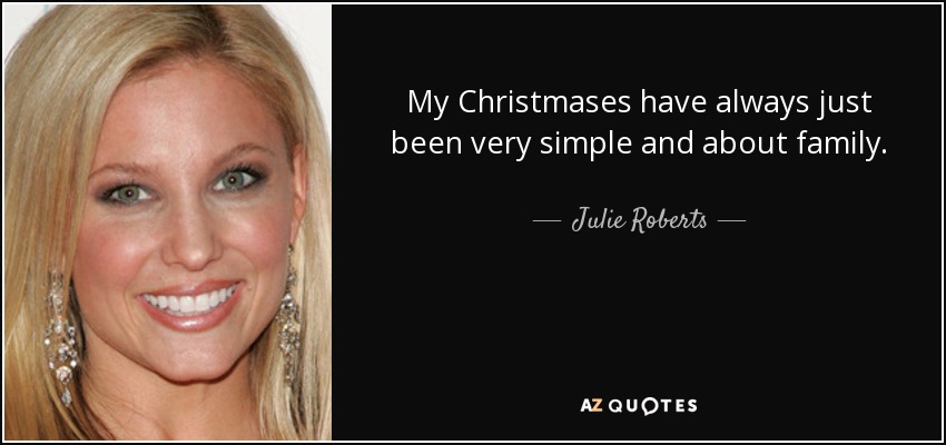 My Christmases have always just been very simple and about family. - Julie Roberts