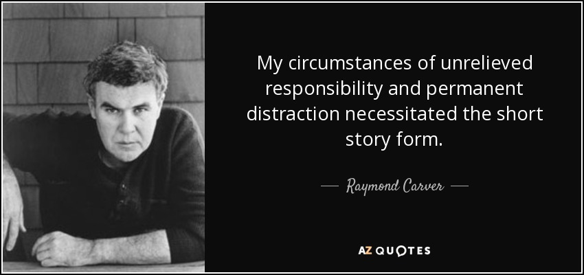 My circumstances of unrelieved responsibility and permanent distraction necessitated the short story form. - Raymond Carver