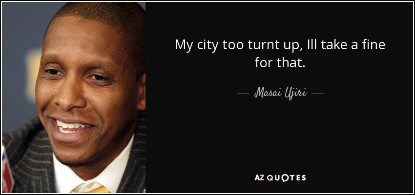 My city too turnt up, Ill take a fine for that. - Masai Ujiri
