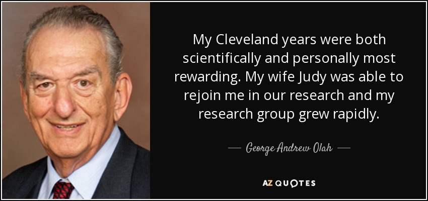 My Cleveland years were both scientifically and personally most rewarding. My wife Judy was able to rejoin me in our research and my research group grew rapidly. - George Andrew Olah