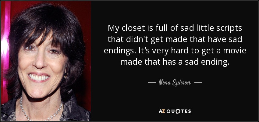 My closet is full of sad little scripts that didn't get made that have sad endings. It's very hard to get a movie made that has a sad ending. - Nora Ephron
