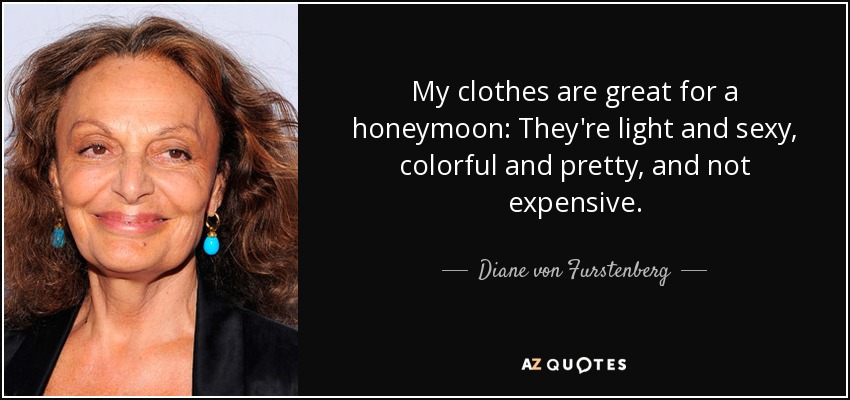 My clothes are great for a honeymoon: They're light and sexy, colorful and pretty, and not expensive. - Diane von Furstenberg