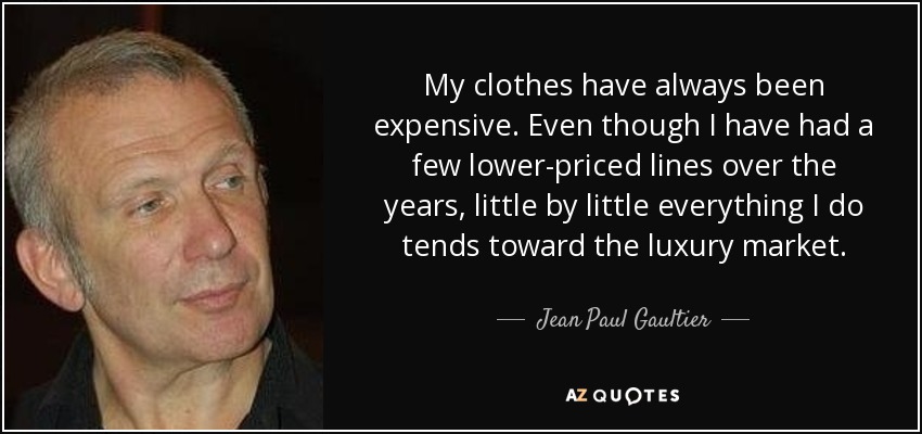 My clothes have always been expensive. Even though I have had a few lower-priced lines over the years, little by little everything I do tends toward the luxury market. - Jean Paul Gaultier