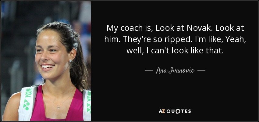 My coach is, Look at Novak. Look at him. They're so ripped. I'm like, Yeah, well, I can't look like that. - Ana Ivanovic