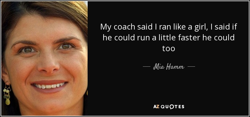 My coach said I ran like a girl, I said if he could run a little faster he could too - Mia Hamm