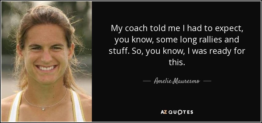 My coach told me I had to expect, you know, some long rallies and stuff. So, you know, I was ready for this. - Amelie Mauresmo