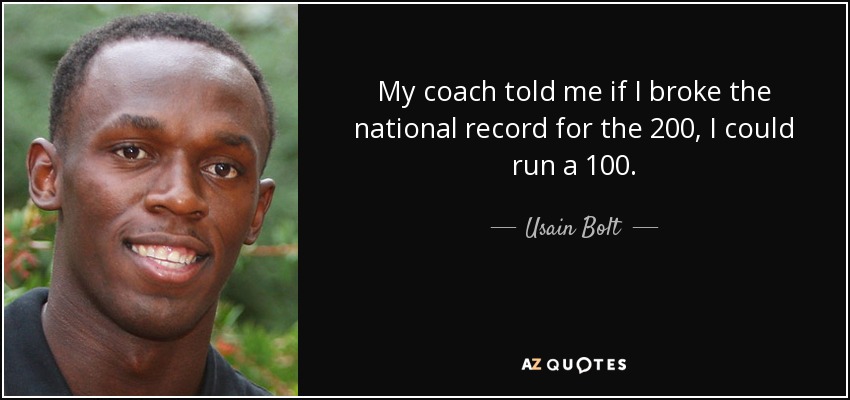 My coach told me if I broke the national record for the 200, I could run a 100. - Usain Bolt