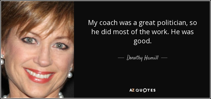 My coach was a great politician, so he did most of the work. He was good. - Dorothy Hamill