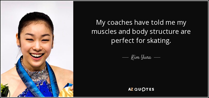 My coaches have told me my muscles and body structure are perfect for skating. - Kim Yuna