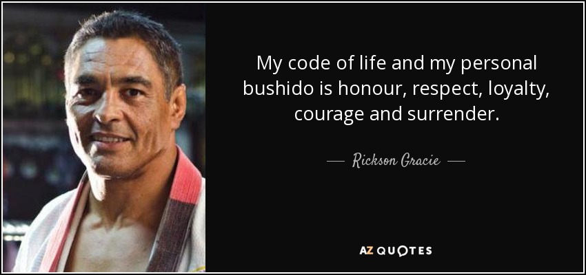 My code of life and my personal bushido is honour, respect, loyalty, courage and surrender. - Rickson Gracie