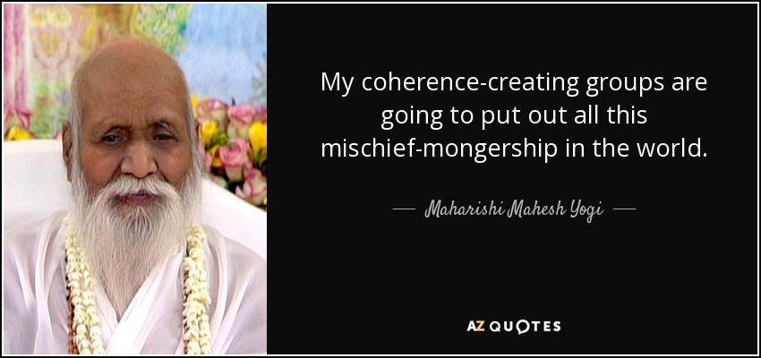 My coherence-creating groups are going to put out all this mischief-mongership in the world. - Maharishi Mahesh Yogi