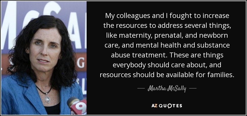 My colleagues and I fought to increase the resources to address several things, like maternity, prenatal, and newborn care, and mental health and substance abuse treatment. These are things everybody should care about, and resources should be available for families. - Martha McSally