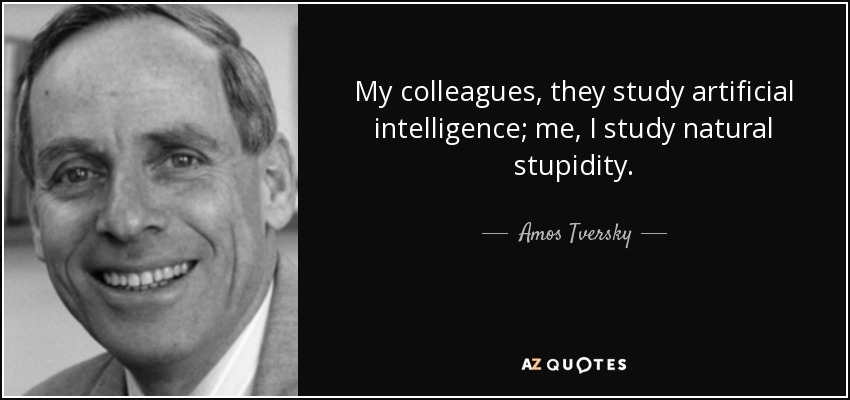 My colleagues, they study artificial intelligence; me, I study natural stupidity. - Amos Tversky