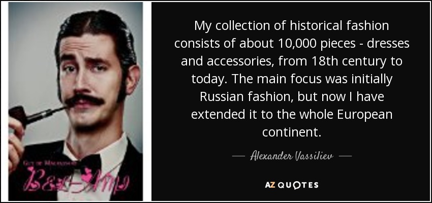 My collection of historical fashion consists of about 10,000 pieces - dresses and accessories, from 18th century to today. The main focus was initially Russian fashion, but now I have extended it to the whole European continent. - Alexander Vassiliev