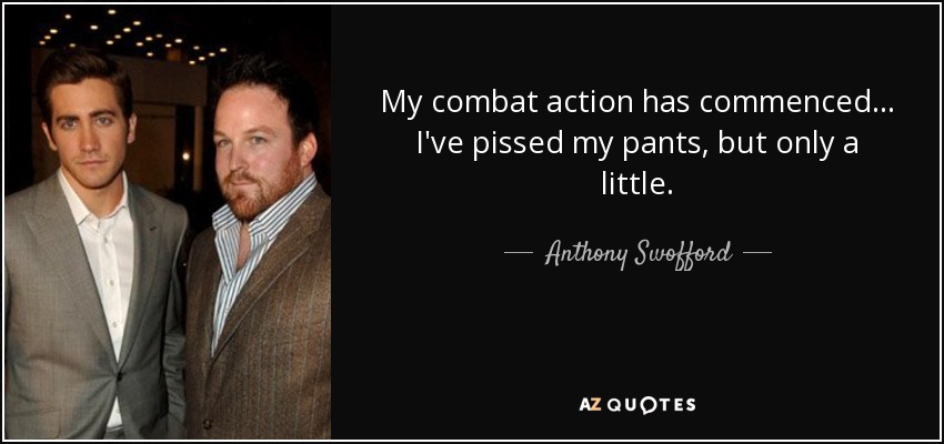 My combat action has commenced... I've pissed my pants, but only a little. - Anthony Swofford