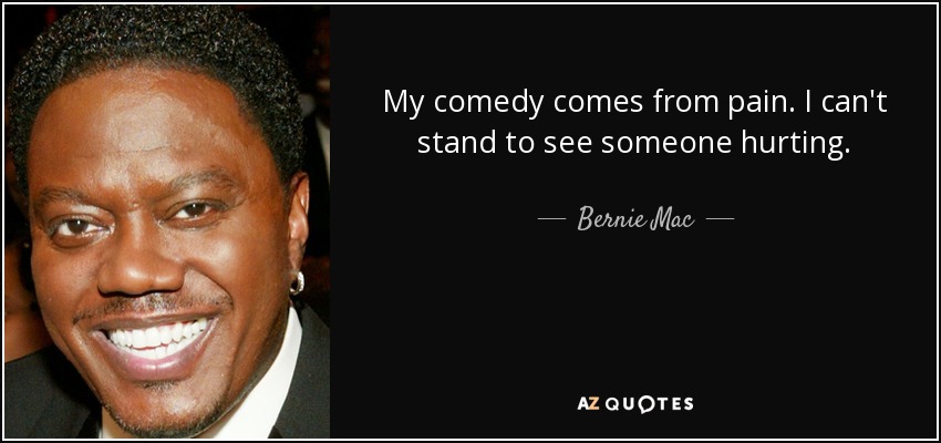 My comedy comes from pain. I can't stand to see someone hurting. - Bernie Mac