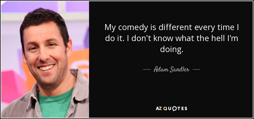 My comedy is different every time I do it. I don't know what the hell I'm doing. - Adam Sandler