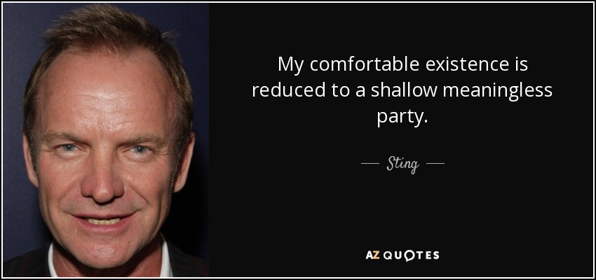 My comfortable existence is reduced to a shallow meaningless party. - Sting