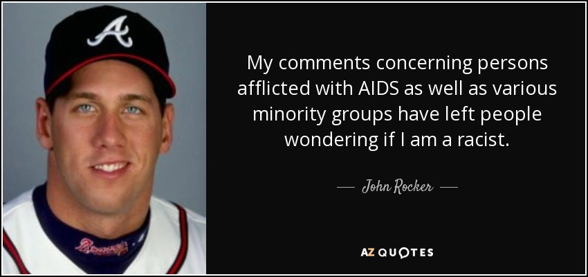 My comments concerning persons afflicted with AIDS as well as various minority groups have left people wondering if I am a racist. - John Rocker