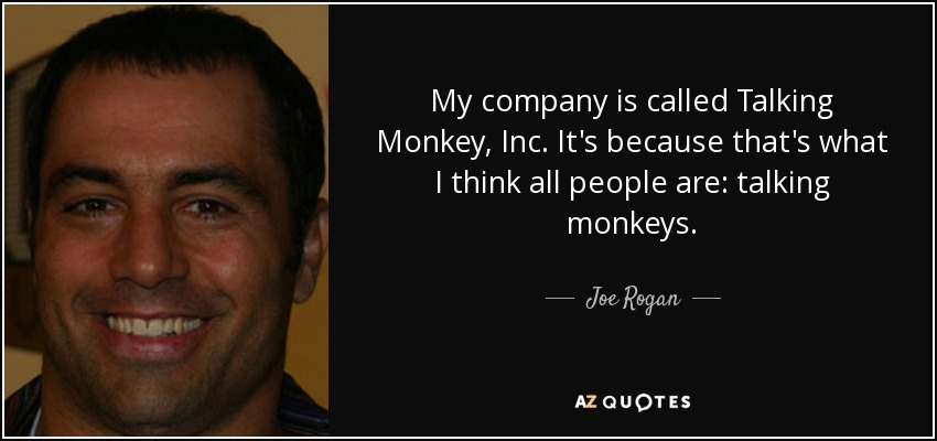 My company is called Talking Monkey, Inc. It's because that's what I think all people are: talking monkeys. - Joe Rogan