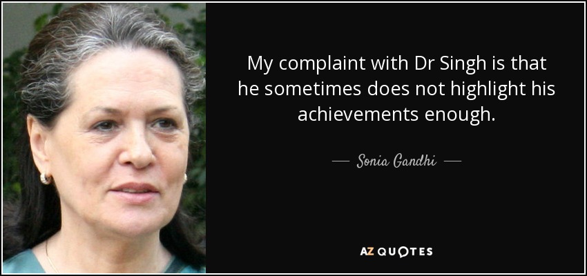 My complaint with Dr Singh is that he sometimes does not highlight his achievements enough. - Sonia Gandhi