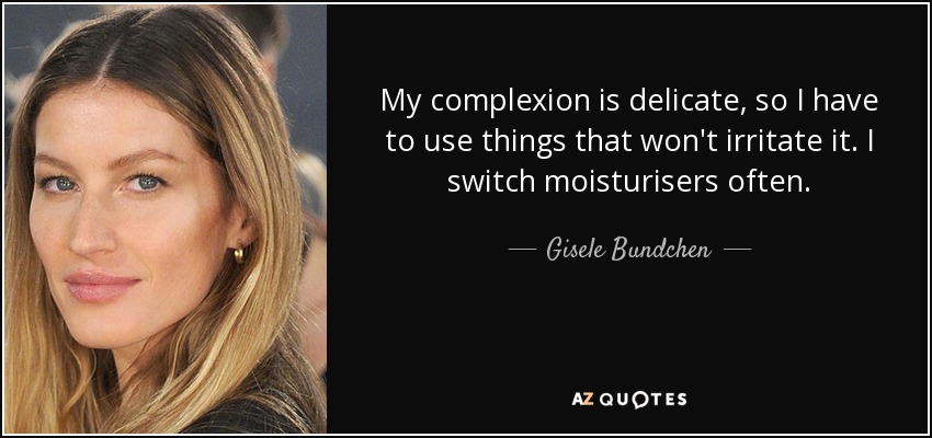 My complexion is delicate, so I have to use things that won't irritate it. I switch moisturisers often. - Gisele Bundchen