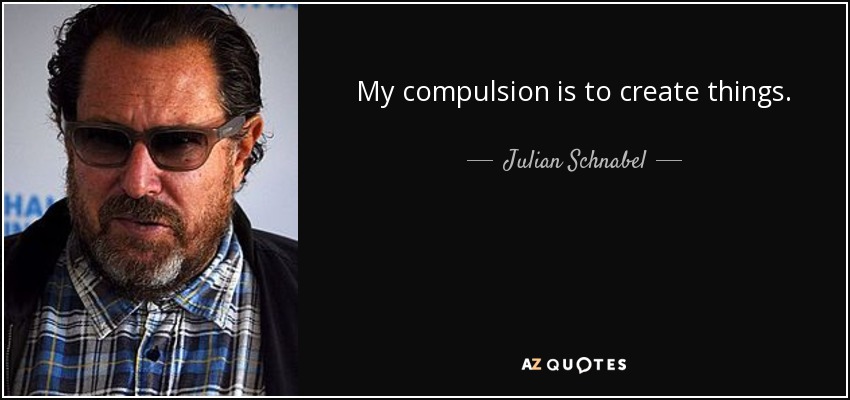 My compulsion is to create things. - Julian Schnabel